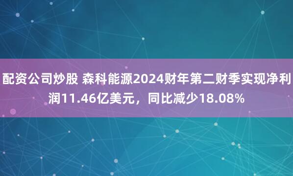 配资公司炒股 森科能源2024财年第二财季实现净利润11.46亿美元，同比减少18.08%