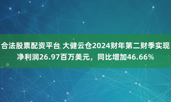 合法股票配资平台 大健云仓2024财年第二财季实现净利润26.97百万美元，同比增加46.66%