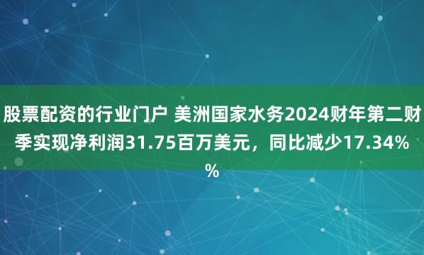 股票配资的行业门户 美洲国家水务2024财年第二财季实现净利润31.75百万美元，同比减少17.34%