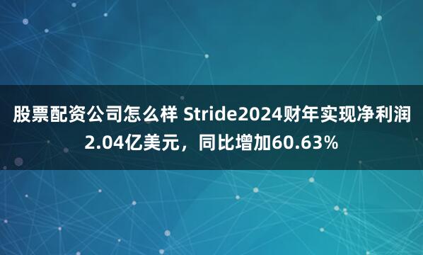 股票配资公司怎么样 Stride2024财年实现净利润2.04亿美元，同比增加60.63%