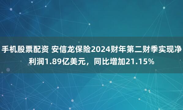 手机股票配资 安信龙保险2024财年第二财季实现净利润1.89亿美元，同比增加21.15%