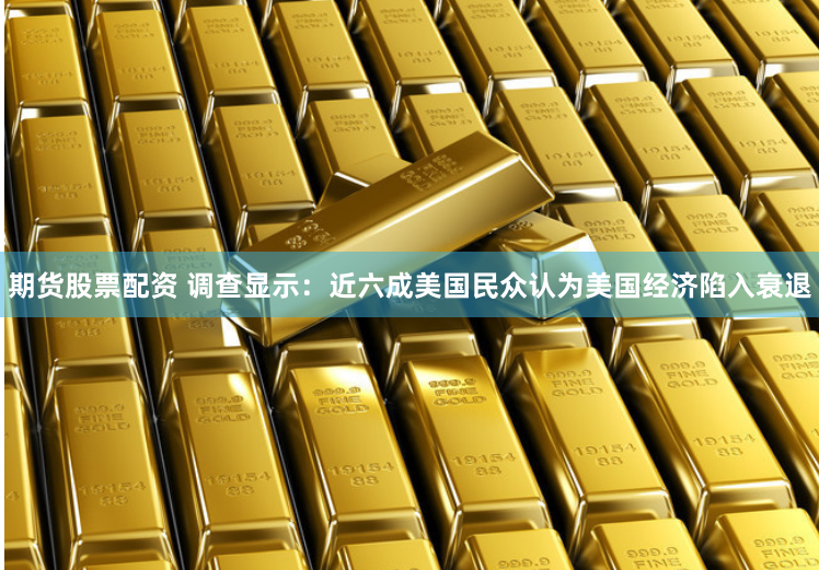 期货股票配资 调查显示：近六成美国民众认为美国经济陷入衰退