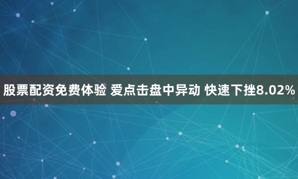 股票配资免费体验 爱点击盘中异动 快速下挫8.02%