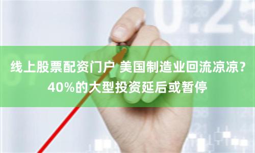 线上股票配资门户 美国制造业回流凉凉？40%的大型投资延后或暂停