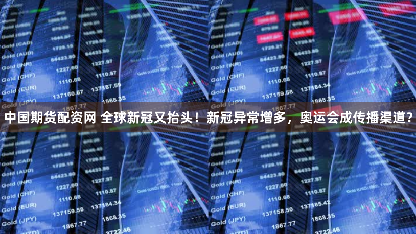 中国期货配资网 全球新冠又抬头！新冠异常增多，奥运会成传播渠道？
