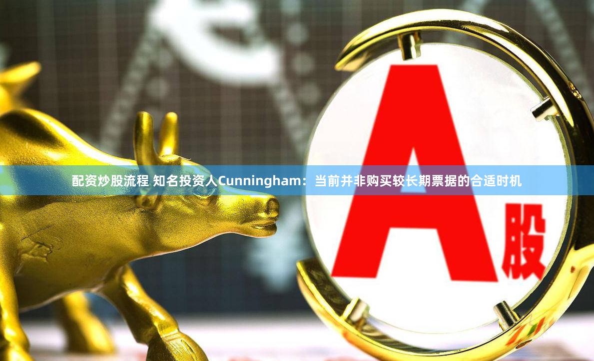 配资炒股流程 知名投资人Cunningham：当前并非购买较长期票据的合适时机
