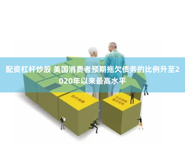 配资杠杆炒股 美国消费者预期拖欠债务的比例升至2020年以来最高水平