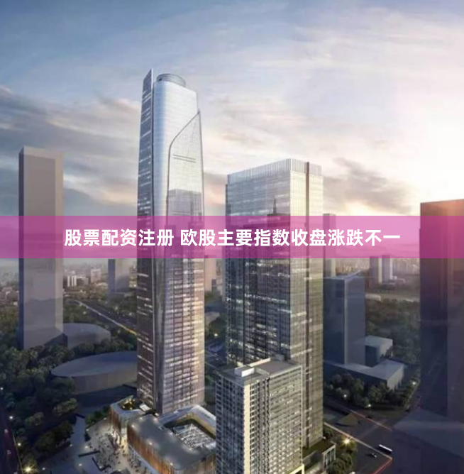 股票配资注册 欧股主要指数收盘涨跌不一