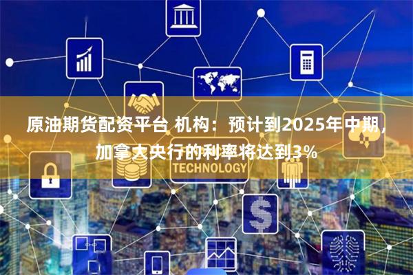 原油期货配资平台 机构：预计到2025年中期，加拿大央行的利率将达到3%