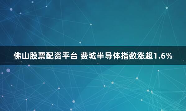 佛山股票配资平台 费城半导体指数涨超1.6%