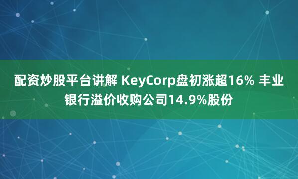 配资炒股平台讲解 KeyCorp盘初涨超16% 丰业银行溢价收购公司14.9%股份