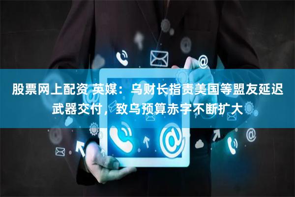 股票网上配资 英媒：乌财长指责美国等盟友延迟武器交付，致乌预算赤字不断扩大