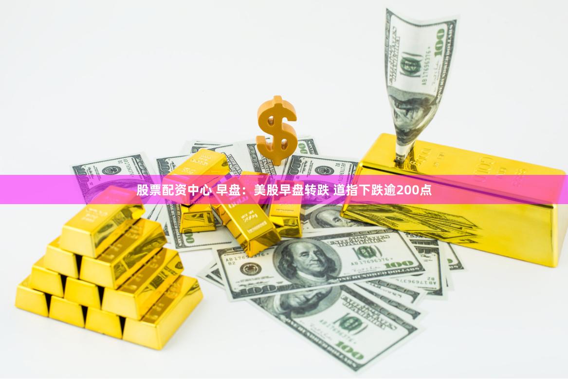 股票配资中心 早盘：美股早盘转跌 道指下跌逾200点