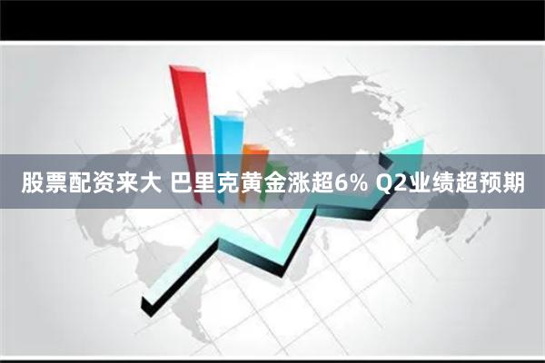 股票配资来大 巴里克黄金涨超6% Q2业绩超预期