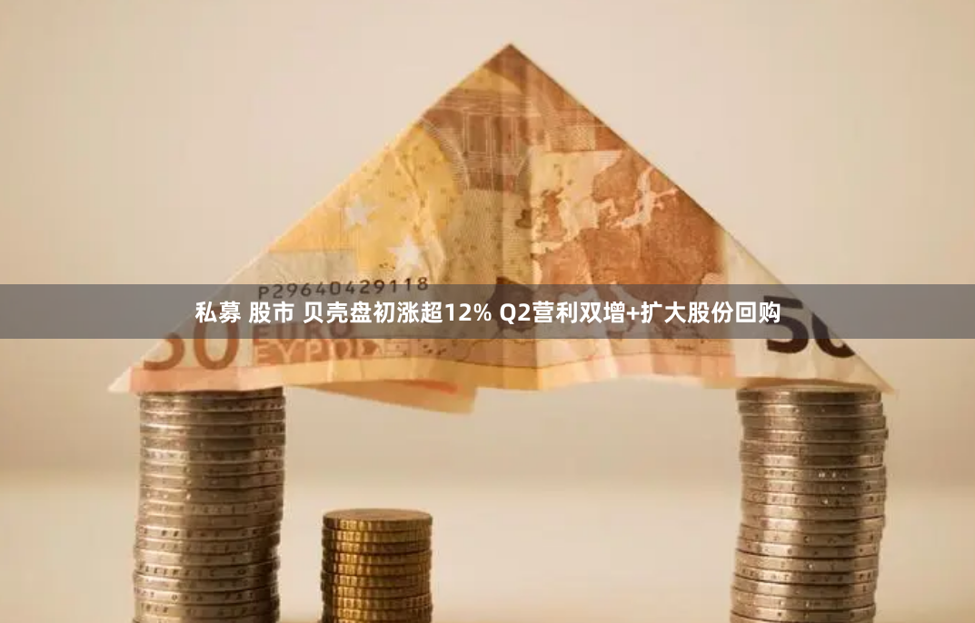 私募 股市 贝壳盘初涨超12% Q2营利双增+扩大股份回购
