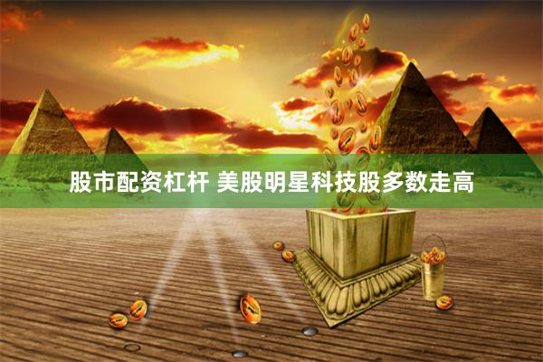 股市配资杠杆 美股明星科技股多数走高