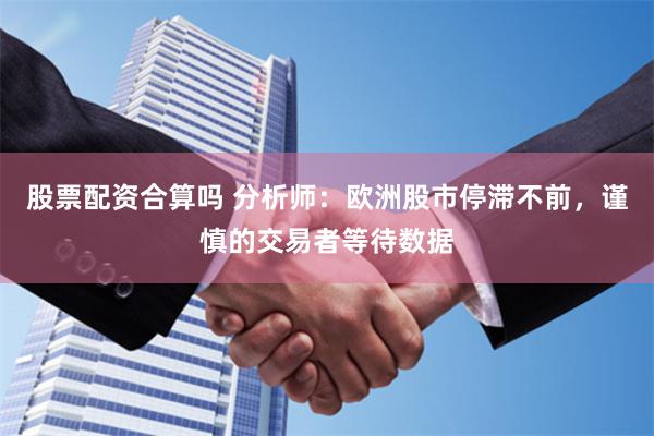 股票配资合算吗 分析师：欧洲股市停滞不前，谨慎的交易者等待数据