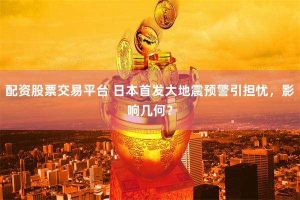 配资股票交易平台 日本首发大地震预警引担忧，影响几何？