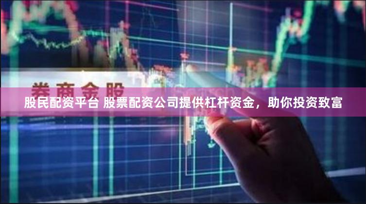 股民配资平台 股票配资公司提供杠杆资金，助你投资致富