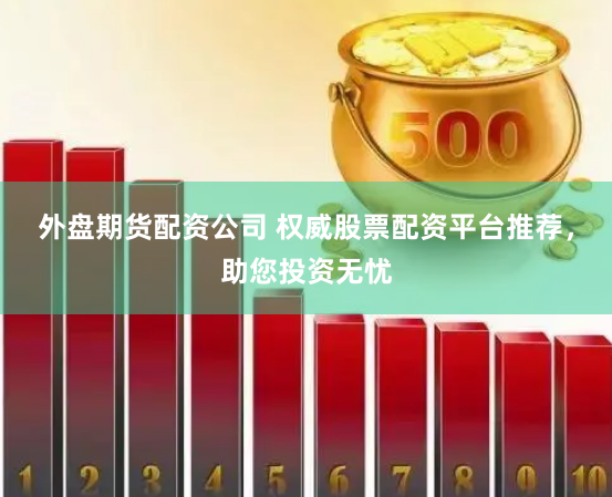 外盘期货配资公司 权威股票配资平台推荐，助您投资无忧