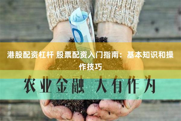 港股配资杠杆 股票配资入门指南：基本知识和操作技巧