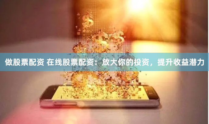 做股票配资 在线股票配资：放大你的投资，提升收益潜力