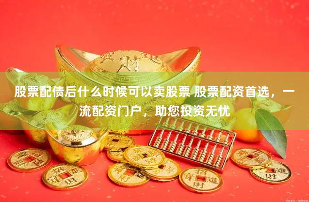 股票配债后什么时候可以卖股票 股票配资首选,一流配资门户,助您投资无忧