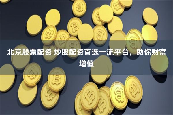 北京股票配资 炒股配资首选一流平台，助你财富增值