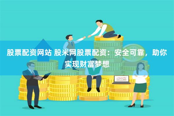 股票配资网站 股米网股票配资：安全可靠，助你实现财富梦想