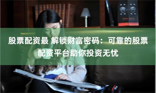 股票配资最 解锁财富密码：可靠的股票配资平台助你投资无忧
