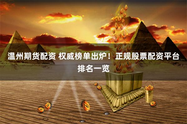 温州期货配资 权威榜单出炉！正规股票配资平台排名一览