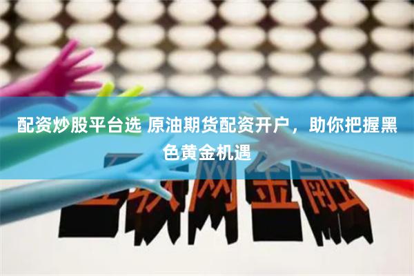 配资炒股平台选 原油期货配资开户，助你把握黑色黄金机遇