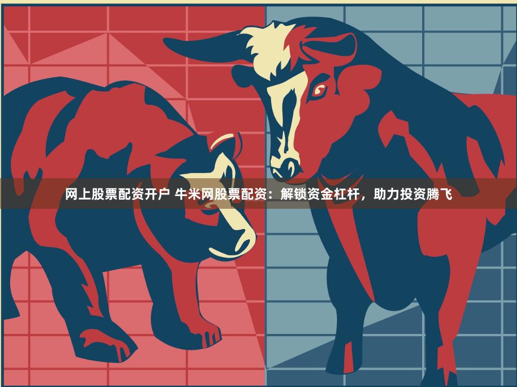 网上股票配资开户 牛米网股票配资：解锁资金杠杆，助力投资腾飞