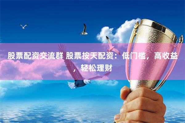 股票配资交流群 股票按天配资：低门槛，高收益，轻松理财