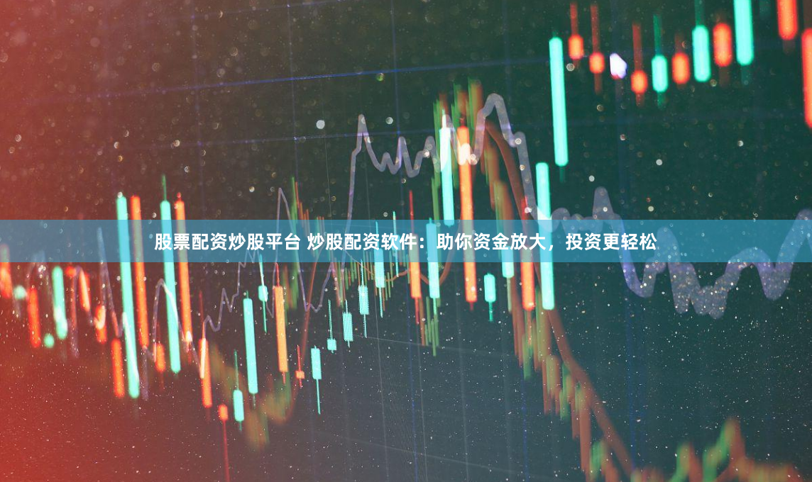 股票配资炒股平台 炒股配资软件：助你资金放大，投资更轻松