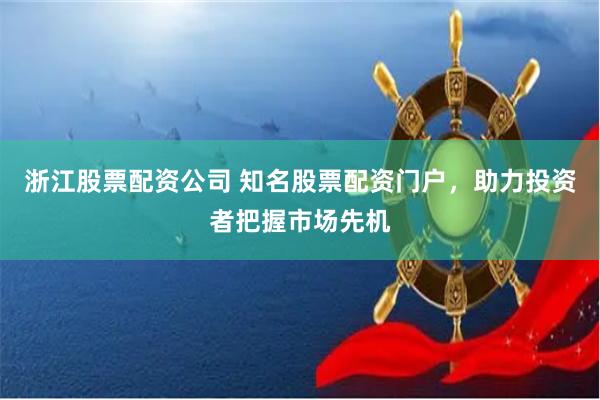 浙江股票配资公司 知名股票配资门户，助力投资者把握市场先机