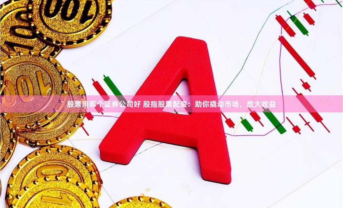 股票用哪个证券公司好 股指股票配资：助你撬动市场，放大收益