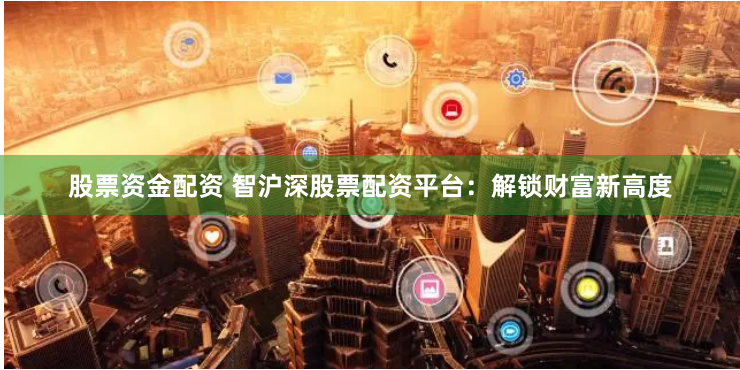 股票资金配资 智沪深股票配资平台：解锁财富新高度