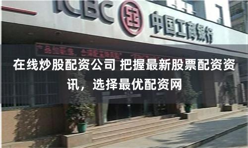 在线炒股配资公司 把握最新股票配资资讯，选择最优配资网