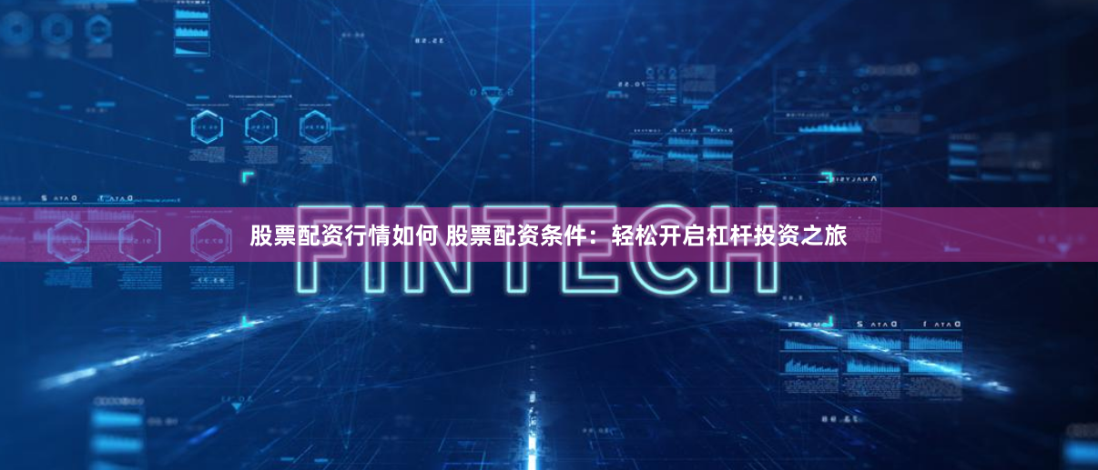 股票配资行情如何 股票配资条件：轻松开启杠杆投资之旅