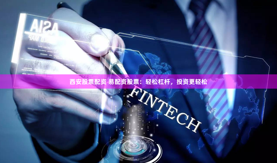 西安股票配资 易配资股票：轻松杠杆，投资更轻松