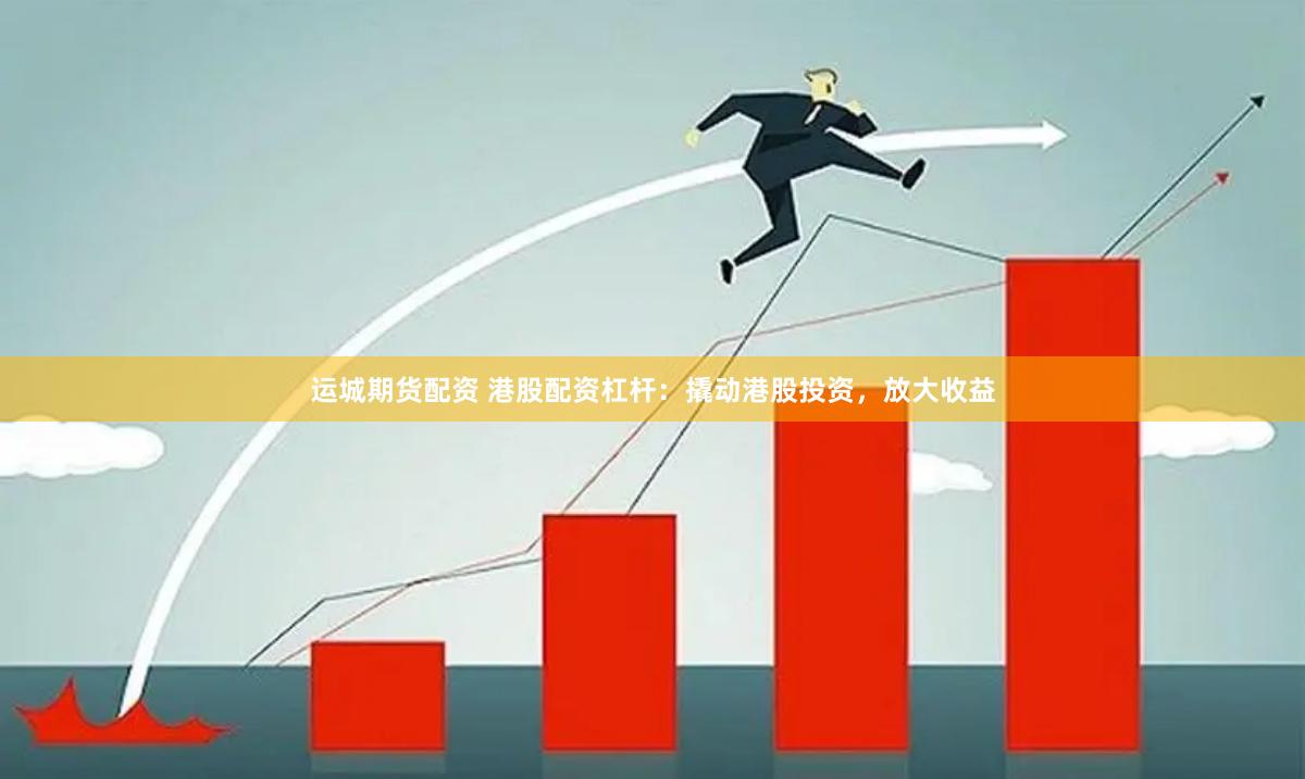 运城期货配资 港股配资杠杆：撬动港股投资，放大收益