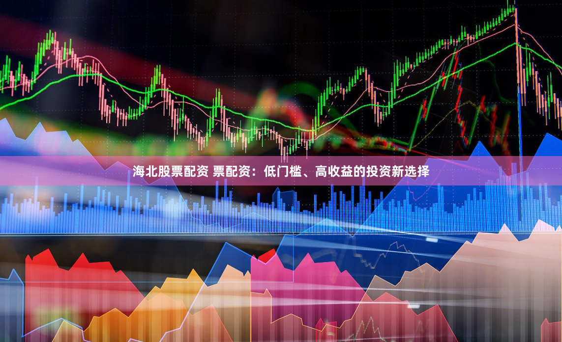 海北股票配资 票配资：低门槛、高收益的投资新选择
