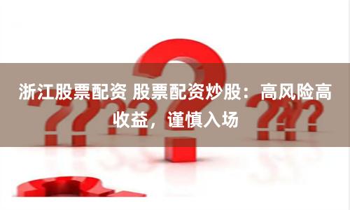 浙江股票配资 股票配资炒股：高风险高收益，谨慎入场