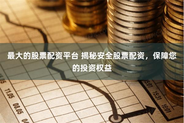 最大的股票配资平台 揭秘安全股票配资，保障您的投资权益