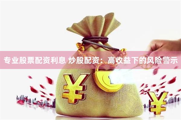 专业股票配资利息 炒股配资：高收益下的风险警示
