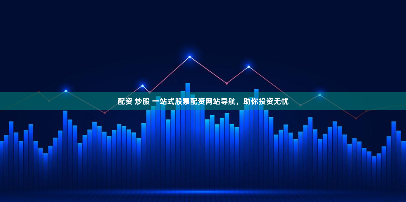 配资 炒股 一站式股票配资网站导航，助你投资无忧