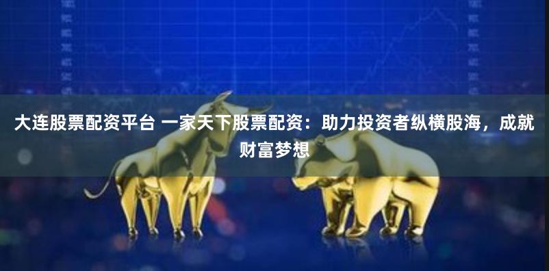 大连股票配资平台 一家天下股票配资：助力投资者纵横股海，成就财富梦想