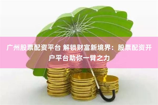 广州股票配资平台 解锁财富新境界：股票配资开户平台助你一臂之力