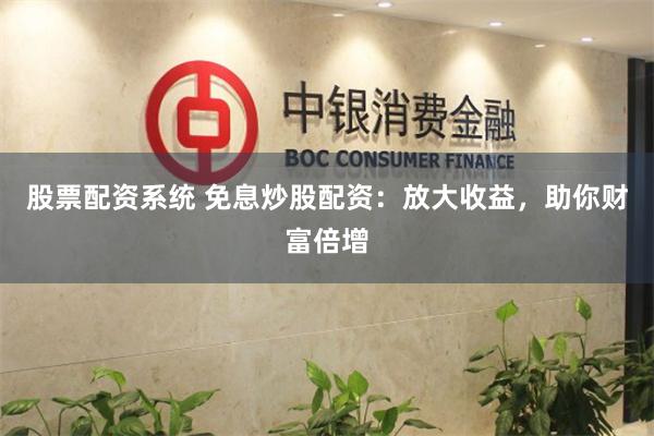 股票配资系统 免息炒股配资：放大收益，助你财富倍增
